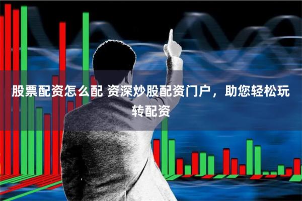 股票配资怎么配 资深炒股配资门户,助您轻松玩转配资
