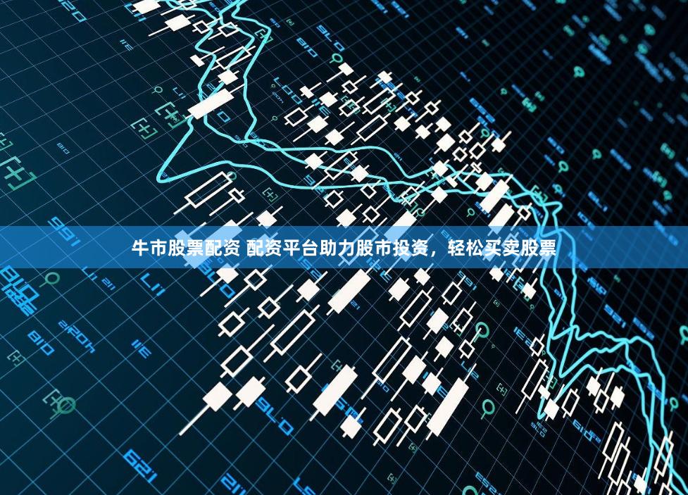 牛市股票配资 配资平台助力股市投资,轻松买卖股票