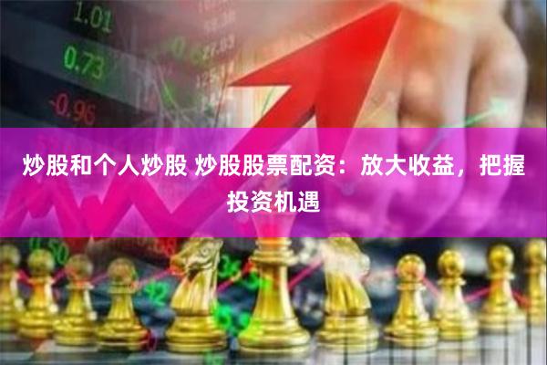 炒股和个人炒股 炒股股票配资：放大收益，把握投资机遇