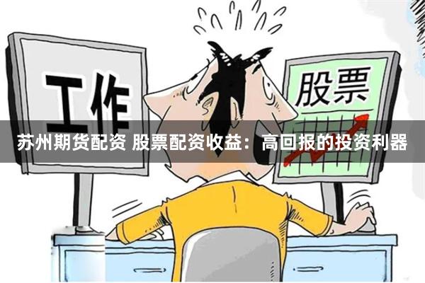 苏州期货配资 股票配资收益：高回报的投资利器