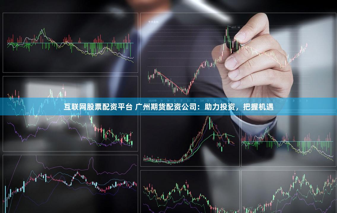 互联网股票配资平台 广州期货配资公司：助力投资，把握机遇