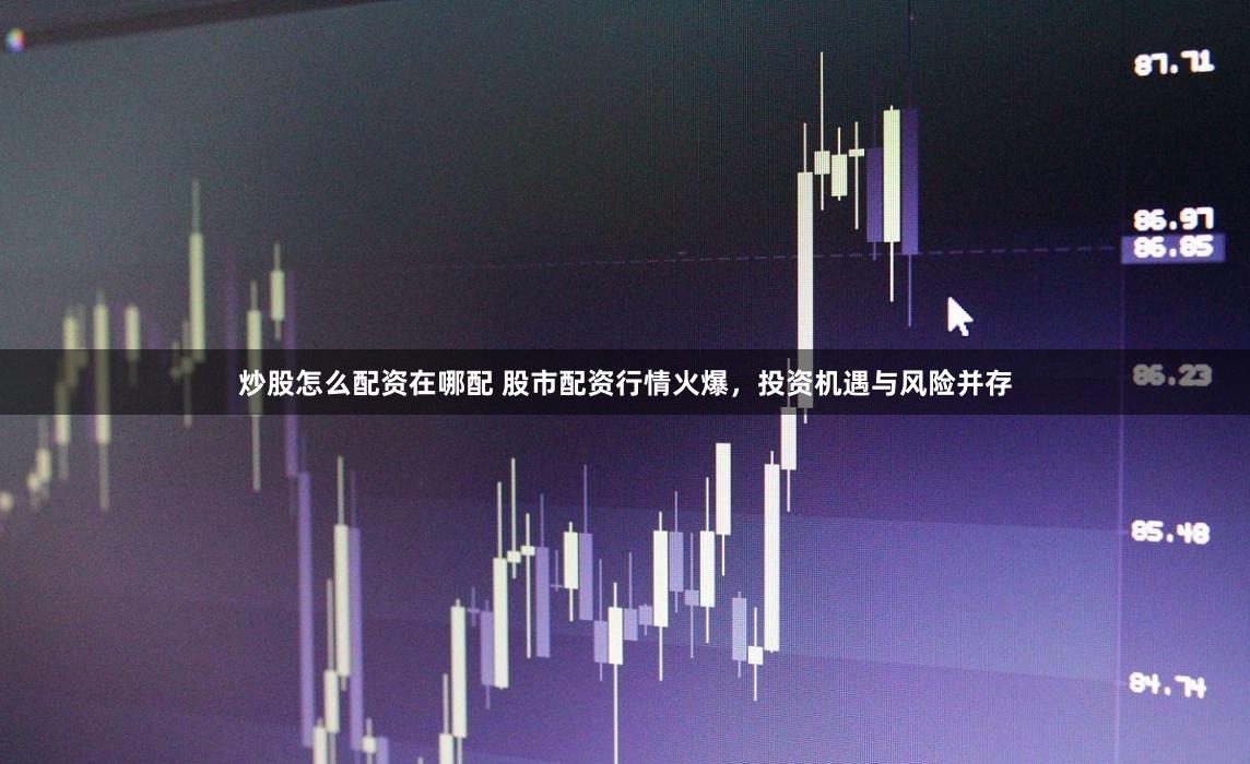 炒股怎么配资在哪配 股市配资行情火爆，投资机遇与风险并存