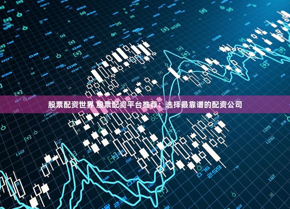 股票配资世界 股票配资平台推荐：选择最靠谱的配资公司