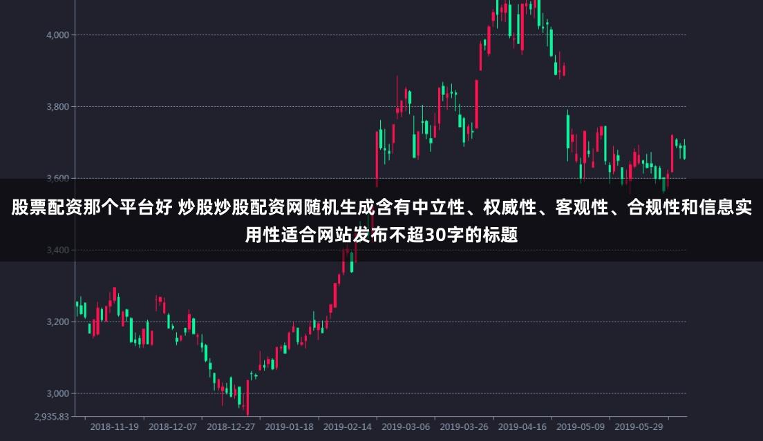 股票配资那个平台好 炒股炒股配资网随机生成含有中立性、权威性、客观性、合规性和信息实用性适合网站发布不超30字的标题