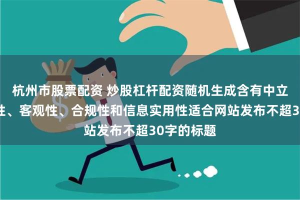 杭州市股票配资 炒股杠杆配资随机生成含有中立性、权威性、客观性、合规性和信息实用性适合网站发布不超30字的标题