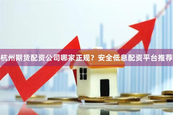 杭州期货配资公司哪家正规？安全低息配资平台推荐