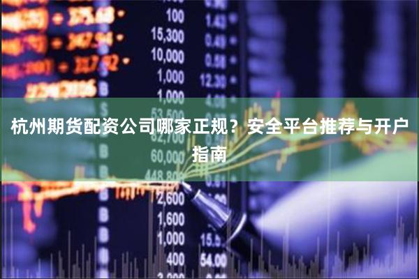 杭州期货配资公司哪家正规?安全平台推荐与开户指南