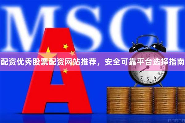 配资优秀股票配资网站推荐，安全可靠平台选择指南