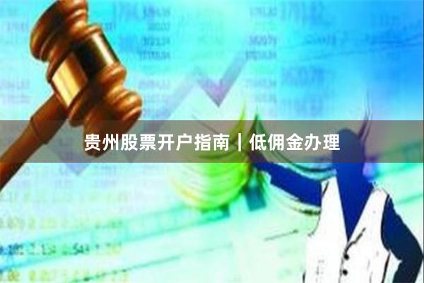 贵州股票开户指南｜低佣金办理