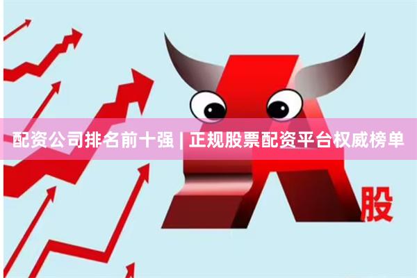 配资公司排名前十强 | 正规股票配资平台权威榜单