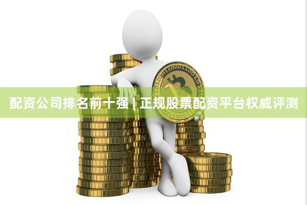 配资公司排名前十强 | 正规股票配资平台权威评测