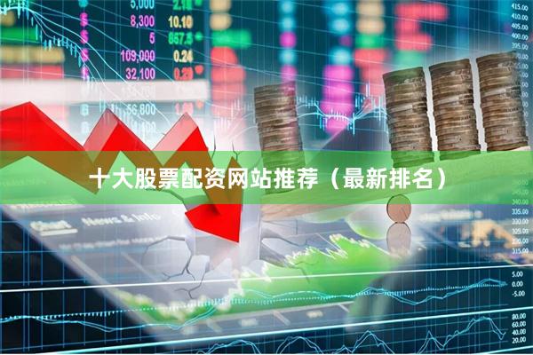 十大股票配资网站推荐（最新排名）