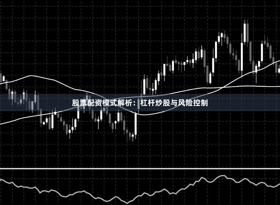 股票配资模式解析：杠杆炒股与风险控制