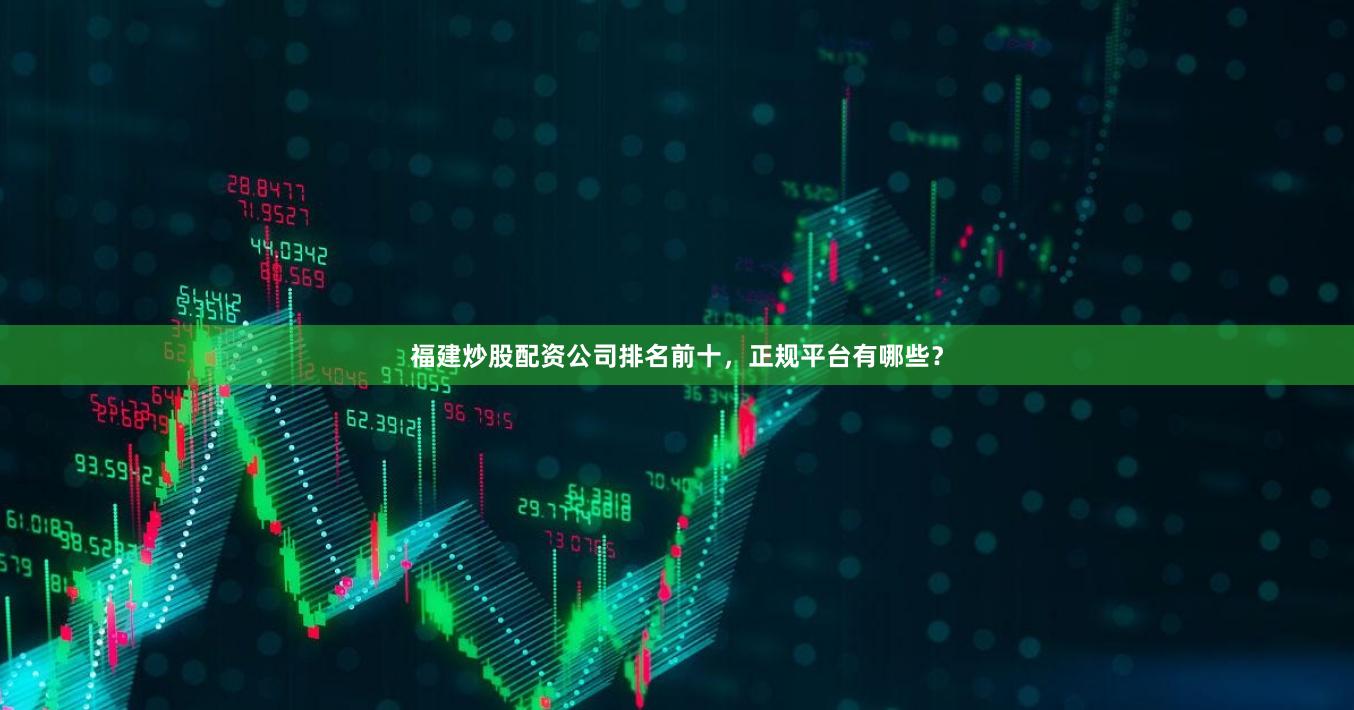 福建炒股配资公司排名前十，正规平台有哪些？