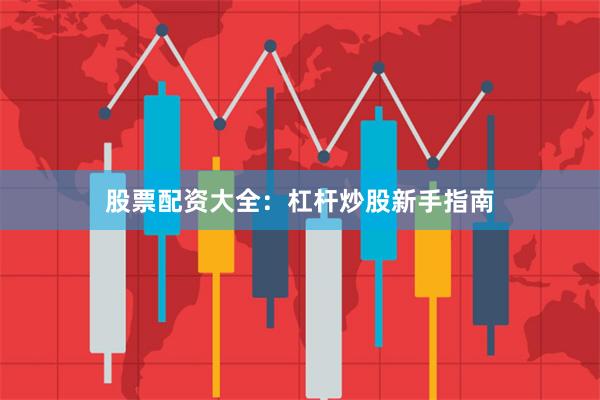 股票配资大全：杠杆炒股新手指南