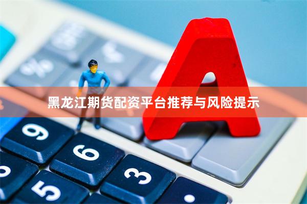 黑龙江期货配资平台推荐与风险提示