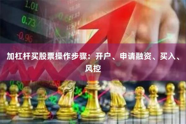 加杠杆买股票操作步骤：开户、申请融资、买入、风控