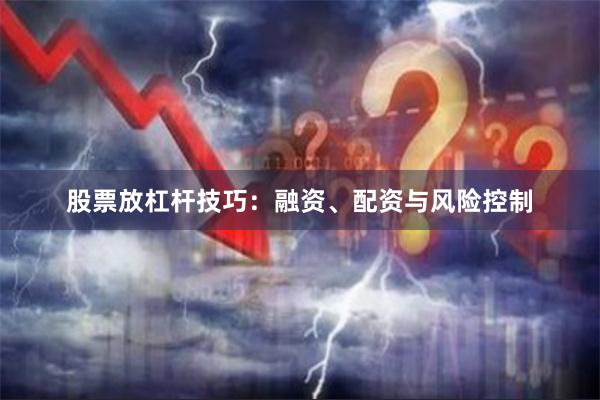 股票放杠杆技巧:融资、配资与风险控制