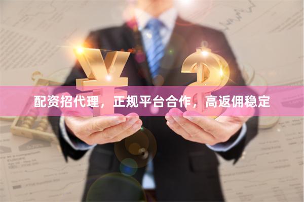 配资招代理，正规平台合作，高返佣稳定