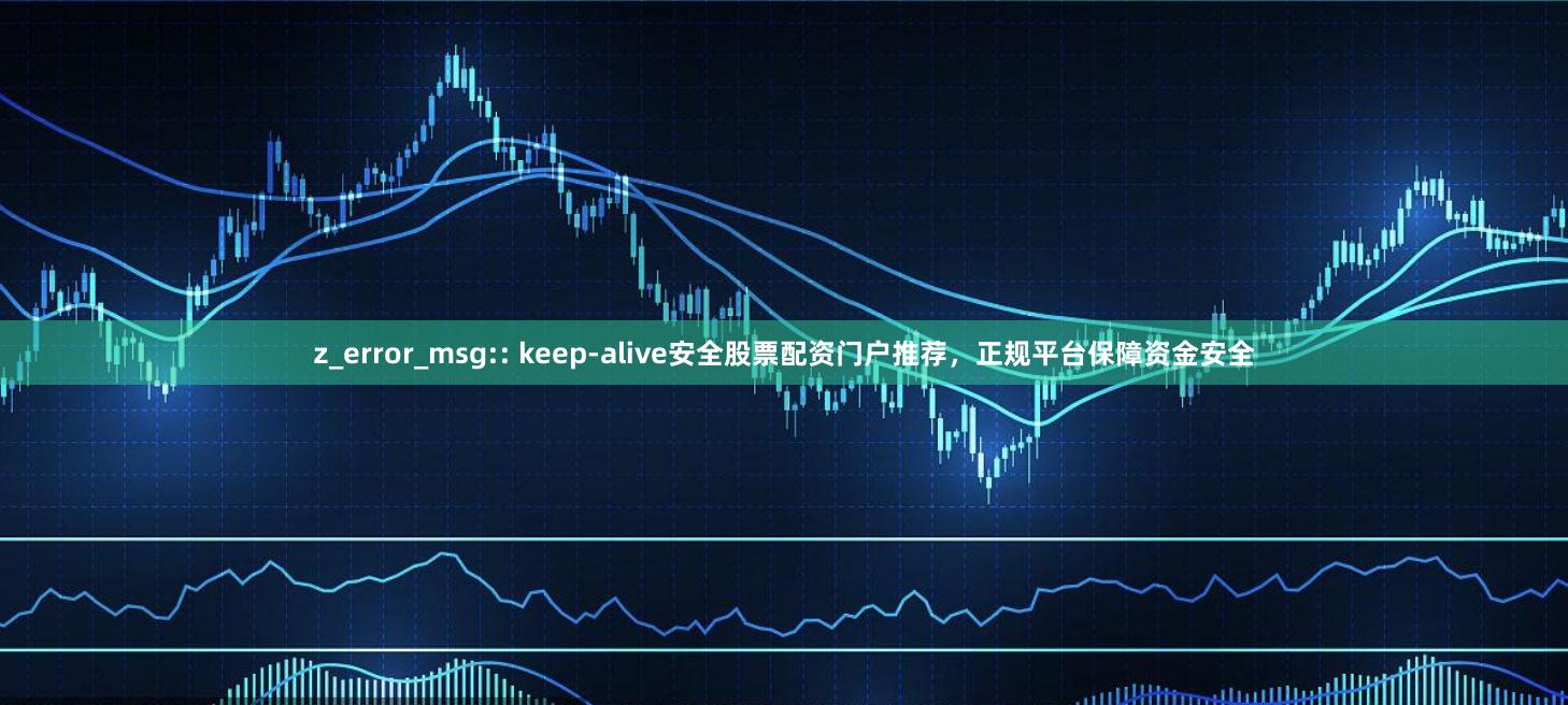 z_error_msg:: keep-alive安全股票配资门户推荐，正规平台保障资金安全
