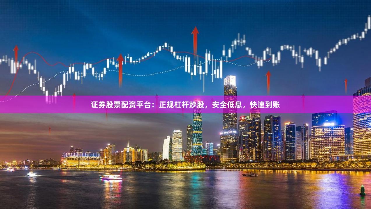 证券股票配资平台：正规杠杆炒股，安全低息，快速到账