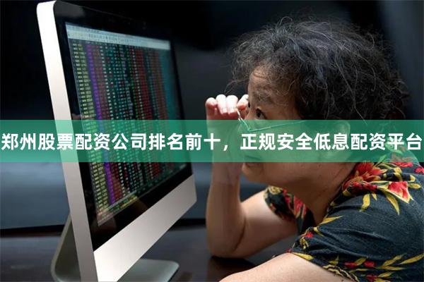 郑州股票配资公司排名前十，正规安全低息配资平台