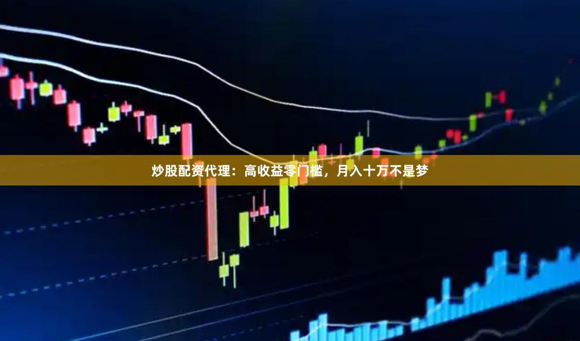 炒股配资代理：高收益零门槛，月入十万不是梦