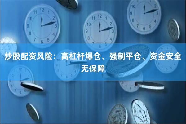 炒股配资风险：高杠杆爆仓、强制平仓、资金安全无保障