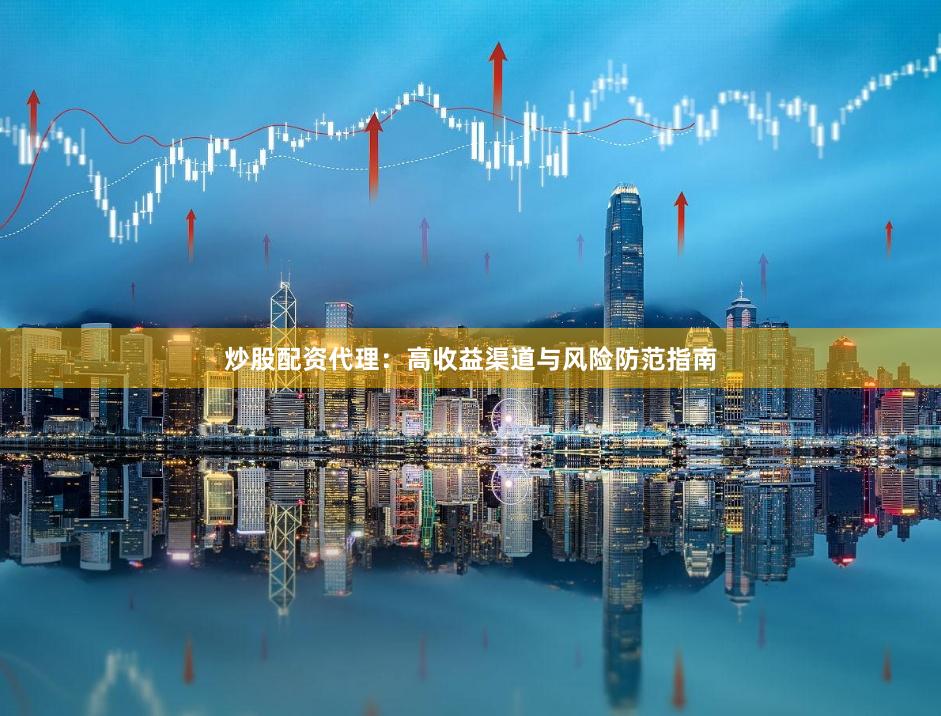 炒股配资代理：高收益渠道与风险防范指南