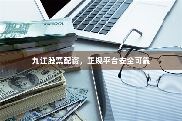 九江股票配资,正规平台安全可靠