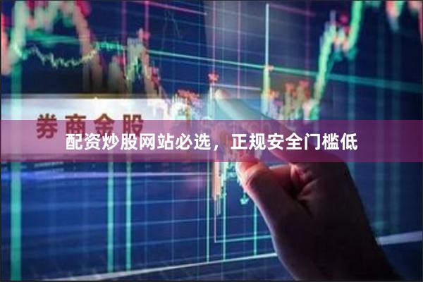 配资炒股网站必选，正规安全门槛低
