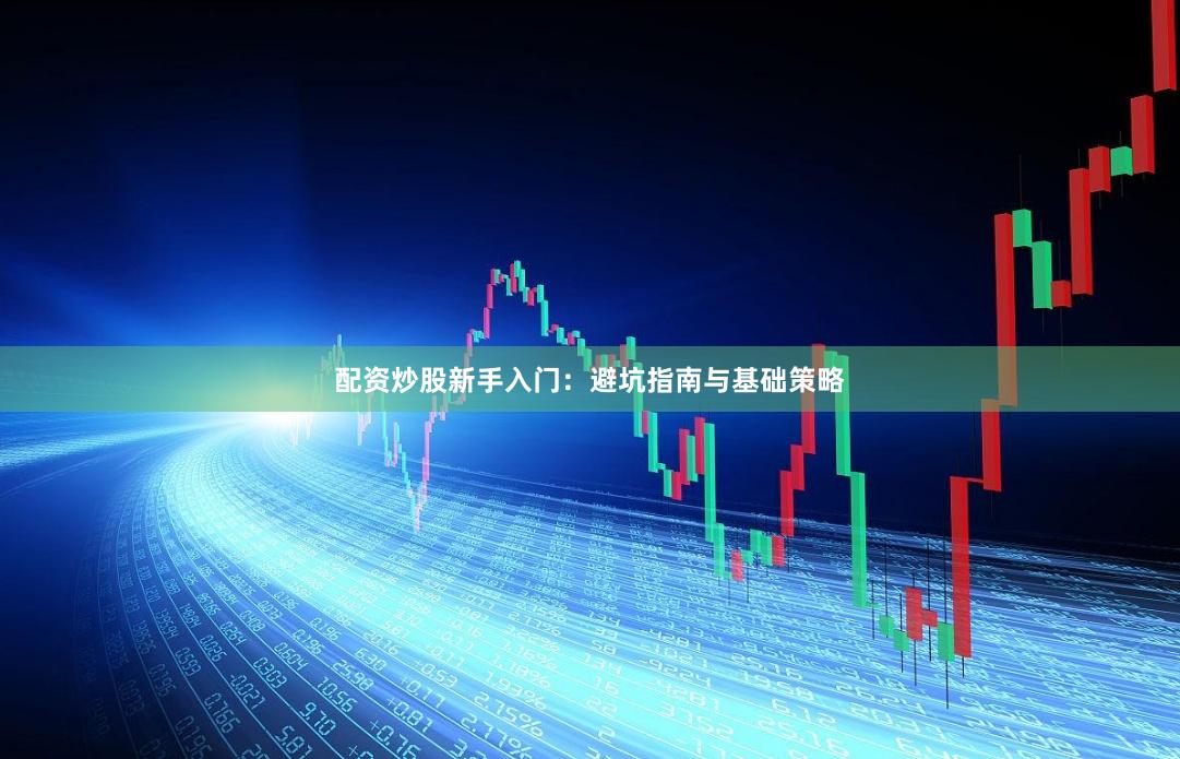 配资炒股新手入门:避坑指南与基础策略