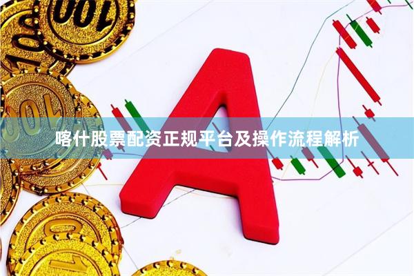 喀什股票配资正规平台及操作流程解析