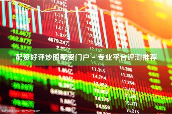 配资好评炒股配资门户 – 专业平台评测推荐