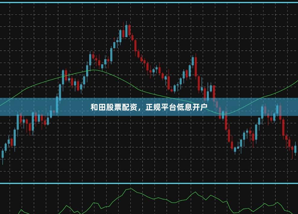 和田股票配资，正规平台低息开户