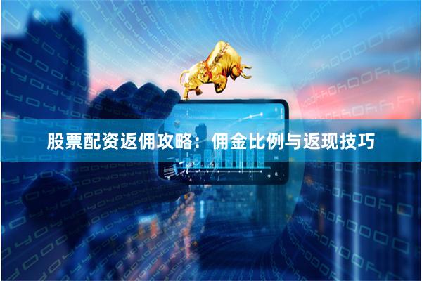 股票配资返佣攻略：佣金比例与返现技巧