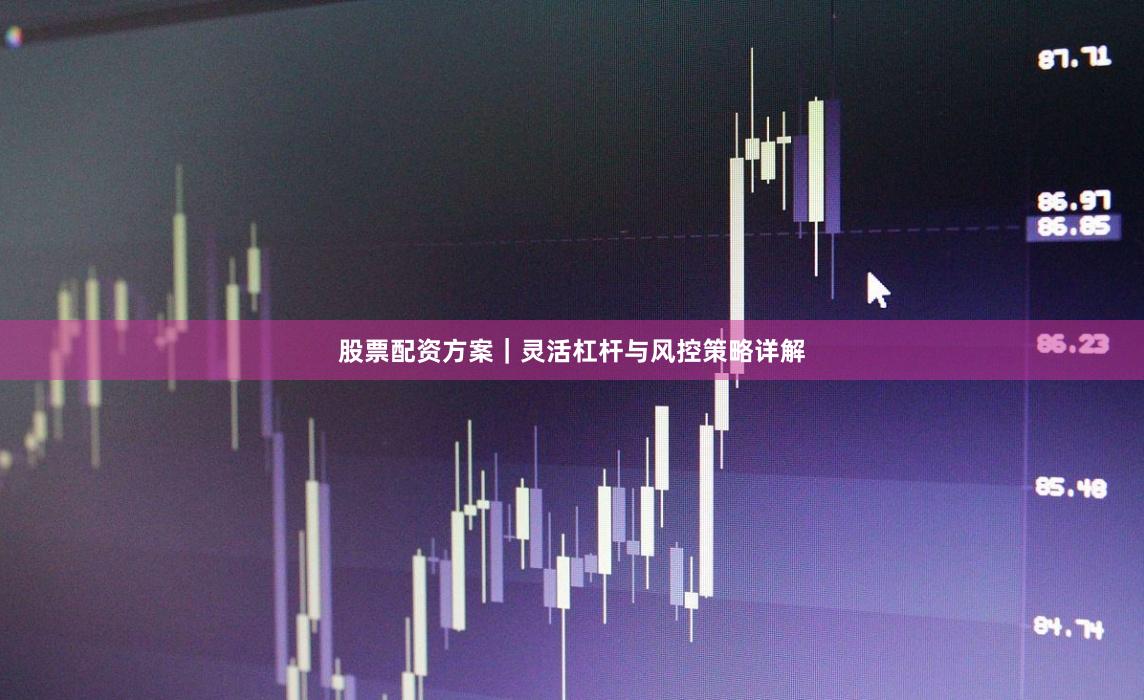 股票配资方案｜灵活杠杆与风控策略详解