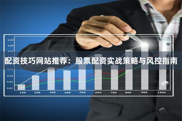 配资技巧网站推荐：股票配资实战策略与风控指南