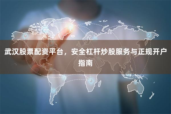 武汉股票配资平台，安全杠杆炒股服务与正规开户指南