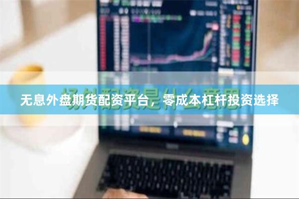 无息外盘期货配资平台，零成本杠杆投资选择