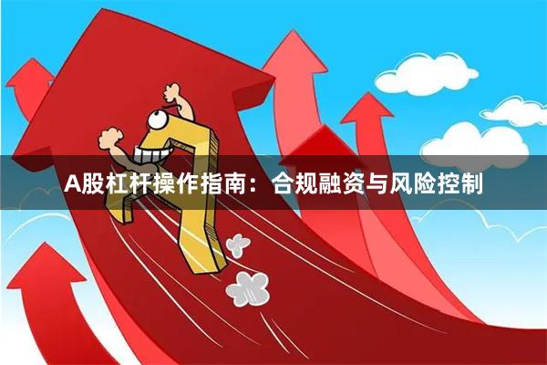 A股杠杆操作指南：合规融资与风险控制