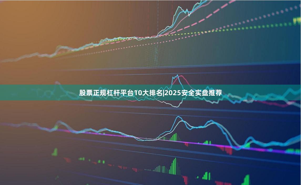 股票正规杠杆平台10大排名|2025安全实盘推荐