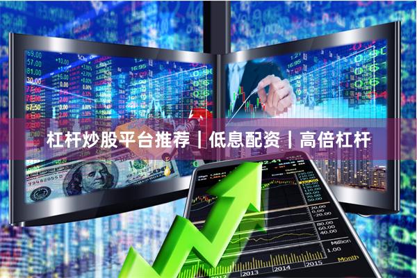 杠杆炒股平台推荐｜低息配资｜高倍杠杆