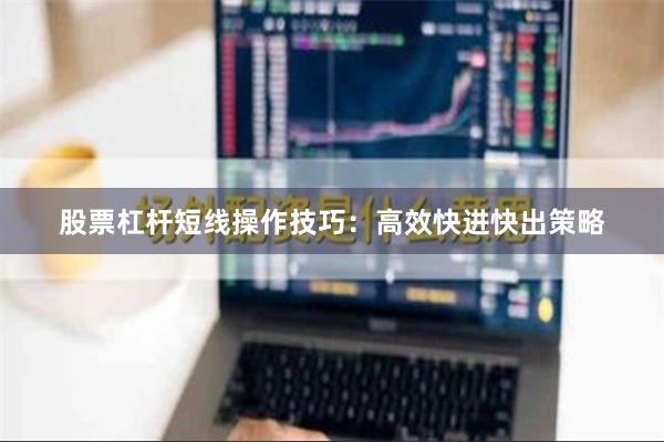 股票杠杆短线操作技巧：高效快进快出策略