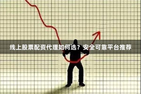 线上股票配资代理如何选？安全可靠平台推荐