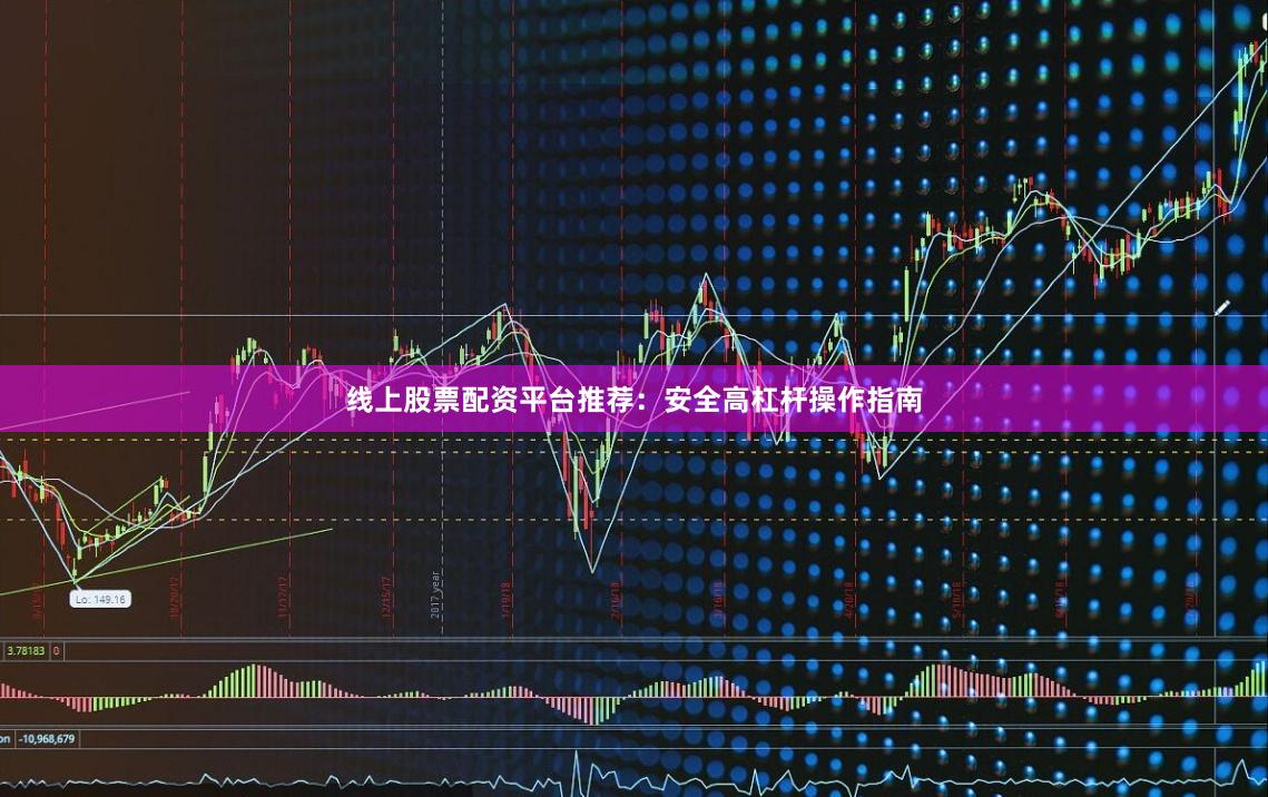 线上股票配资平台推荐：安全高杠杆操作指南